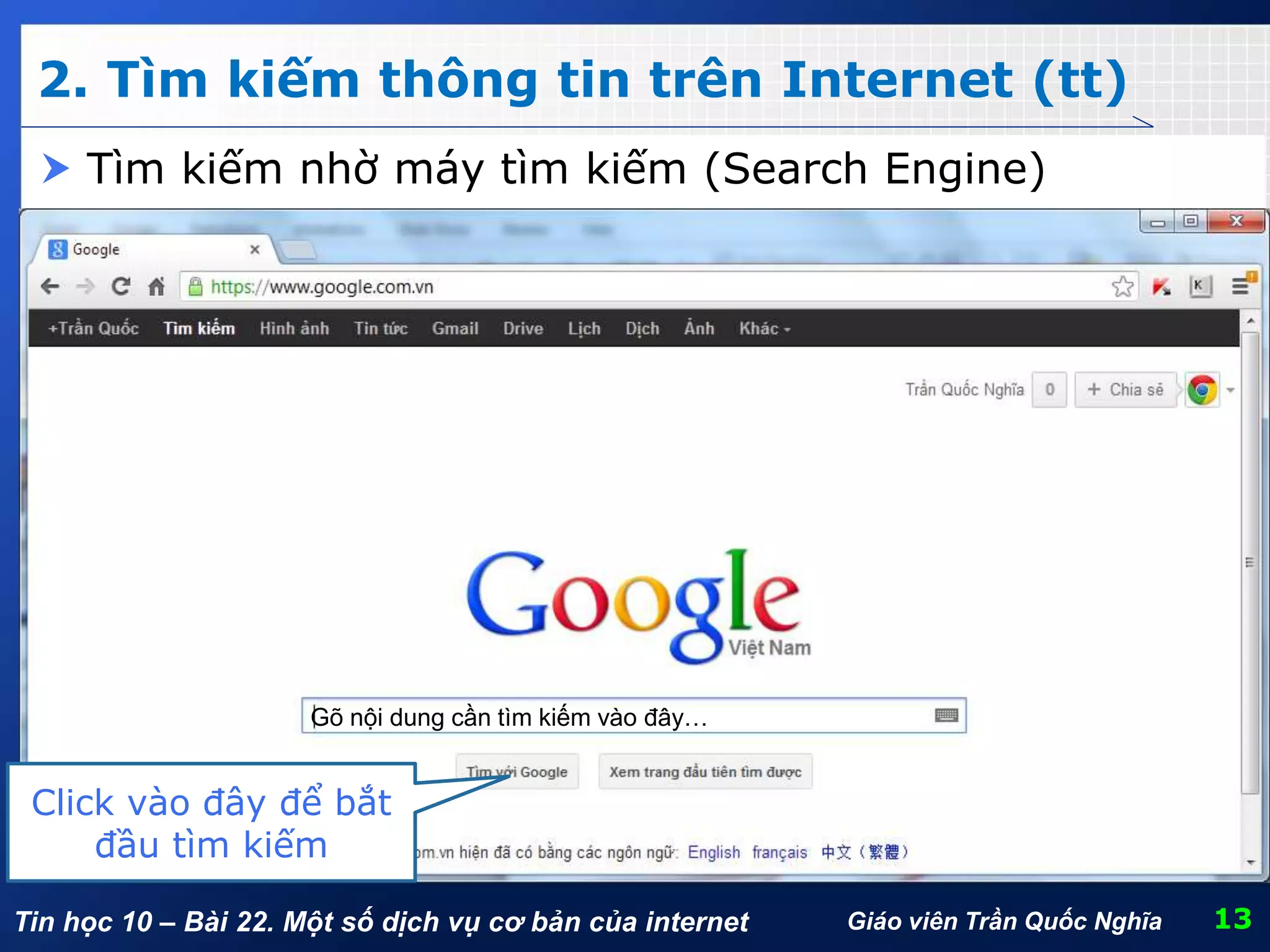Tin học 10 – Bài 22. Một số dịch vụ cơ bản của internet
2. Tìm kiếm thông tin trên Internet (tt)
13Giáo viên Trần Quốc Nghĩa
 Tìm kiếm nhờ máy tìm kiếm (Search Engine)
Gõ nội dung cần tìm kiếm vào đây…
Click vào đây để bắt
đầu tìm kiếm
 