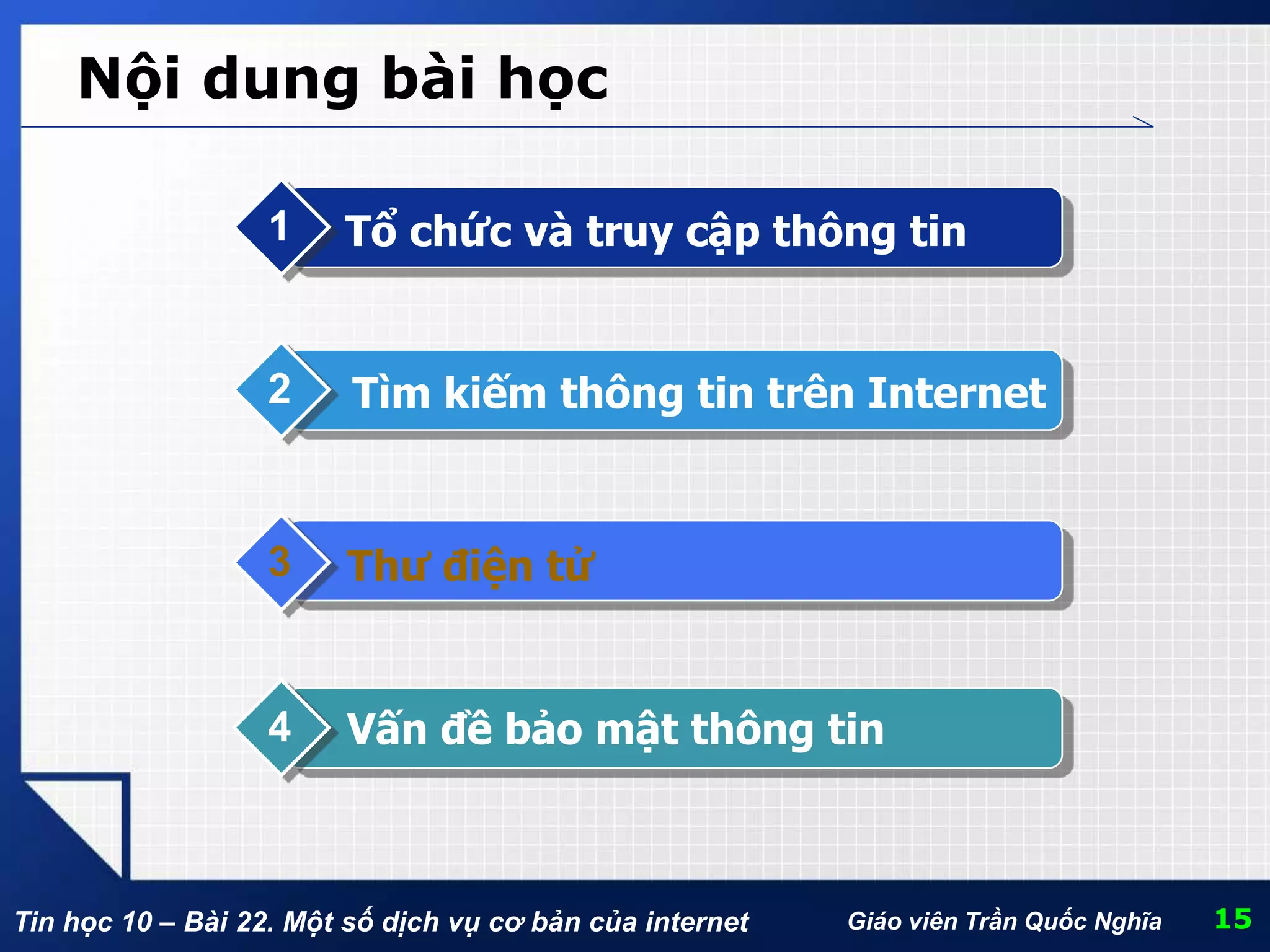 Tin học 10 – Bài 22. Một số dịch vụ cơ bản của internet Giáo viên Trần Quốc Nghĩa
Nội dung bài học
Tổ chức và truy cập thông tin1
Tìm kiếm thông tin trên Internet2
Thư điện tử3
Vấn đề bảo mật thông tin4
15
 