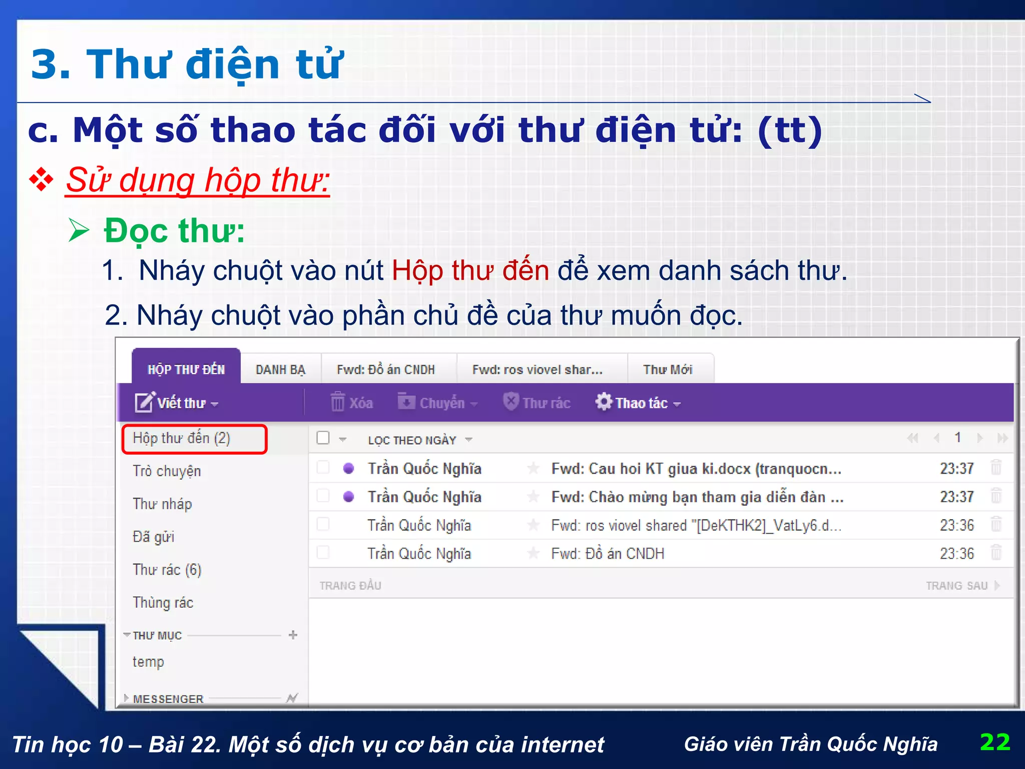 Tin học 10 – Bài 22. Một số dịch vụ cơ bản của internet
3. Thư điện tử
22Giáo viên Trần Quốc Nghĩa
c. Một số thao tác đối với thư điện tử: (tt)
 Sử dụng hộp thư:
 Đọc thư:
2. Nháy chuột vào phần chủ đề của thư muốn đọc.
1. Nháy chuột vào nút Hộp thư đến để xem danh sách thư.
 