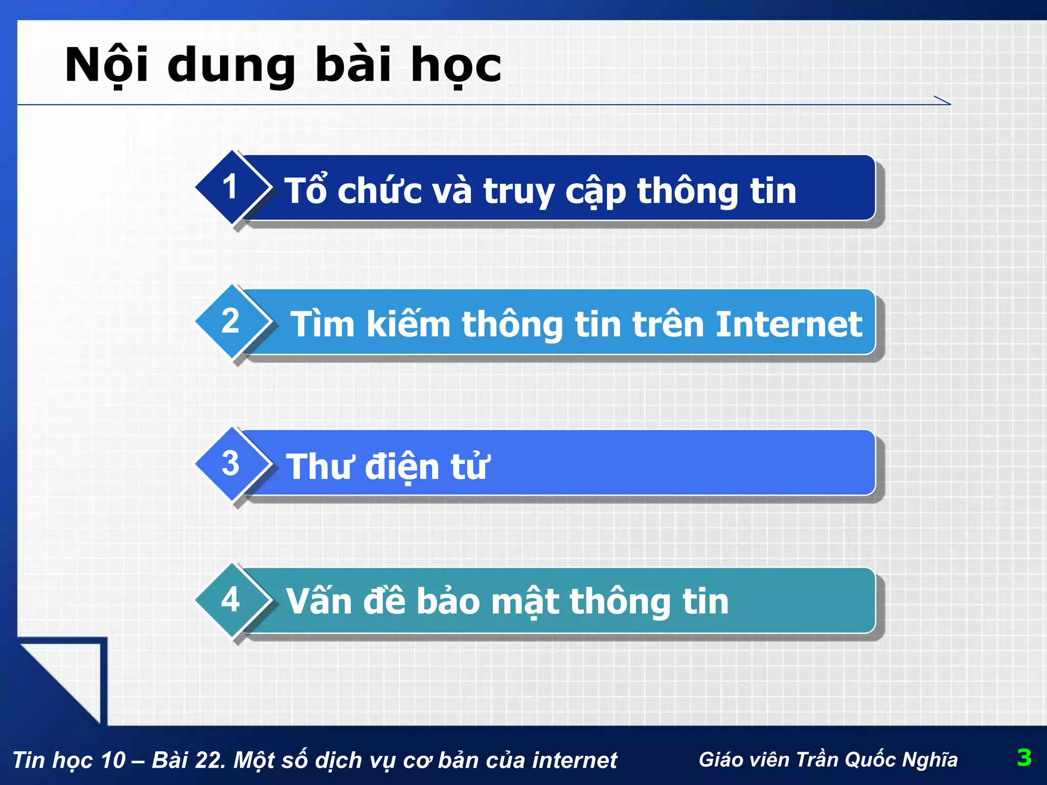 Tin học 10 – Bài 22. Một số dịch vụ cơ bản của internet Giáo viên Trần Quốc Nghĩa
Nội dung bài học
Tổ chức và truy cập thông tin1
Tìm kiếm thông tin trên Internet2
Thư điện tử3
Vấn đề bảo mật thông tin4
3
 
