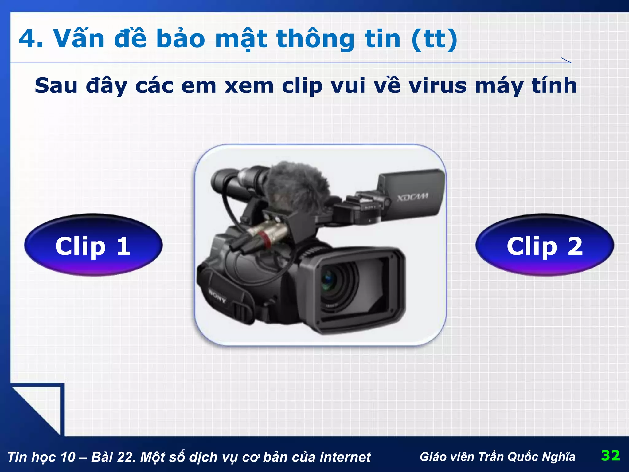 Tin học 10 – Bài 22. Một số dịch vụ cơ bản của internet 32Giáo viên Trần Quốc Nghĩa
4. Vấn đề bảo mật thông tin (tt)
Sau đây các em xem clip vui về virus máy tính
Clip 2Clip 1
 