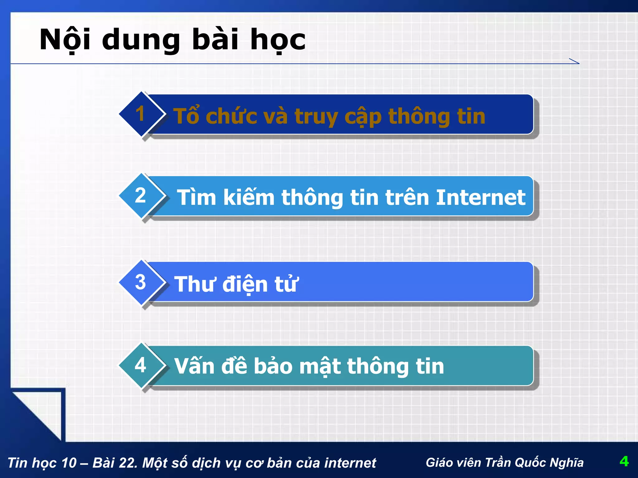 Tin học 10 – Bài 22. Một số dịch vụ cơ bản của internet Giáo viên Trần Quốc Nghĩa
Nội dung bài học
Tổ chức và truy cập thông tin1
Tìm kiếm thông tin trên Internet2
Thư điện tử3
Vấn đề bảo mật thông tin4
4
 
