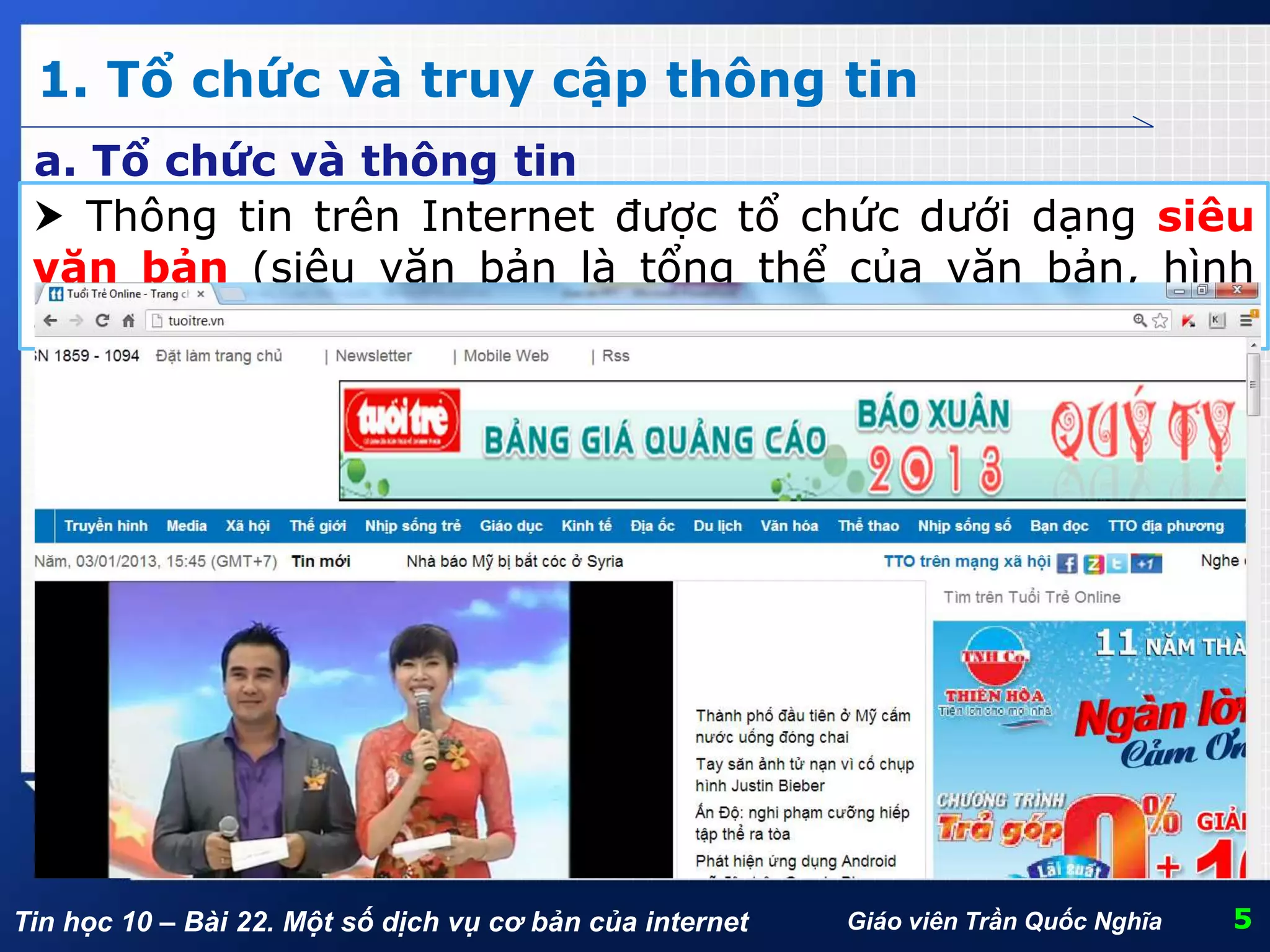 Tin học 10 – Bài 22. Một số dịch vụ cơ bản của internet
1. Tổ chức và truy cập thông tin
5Giáo viên Trần Quốc Nghĩa
 Thông tin trên Internet được tổ chức dưới dạng siêu
văn bản (siêu văn bản là tổng thể của văn bản, hình
ảnh, video, … và các liên kết tới các siêu văn bản khác.)
a. Tổ chức và thông tin
 