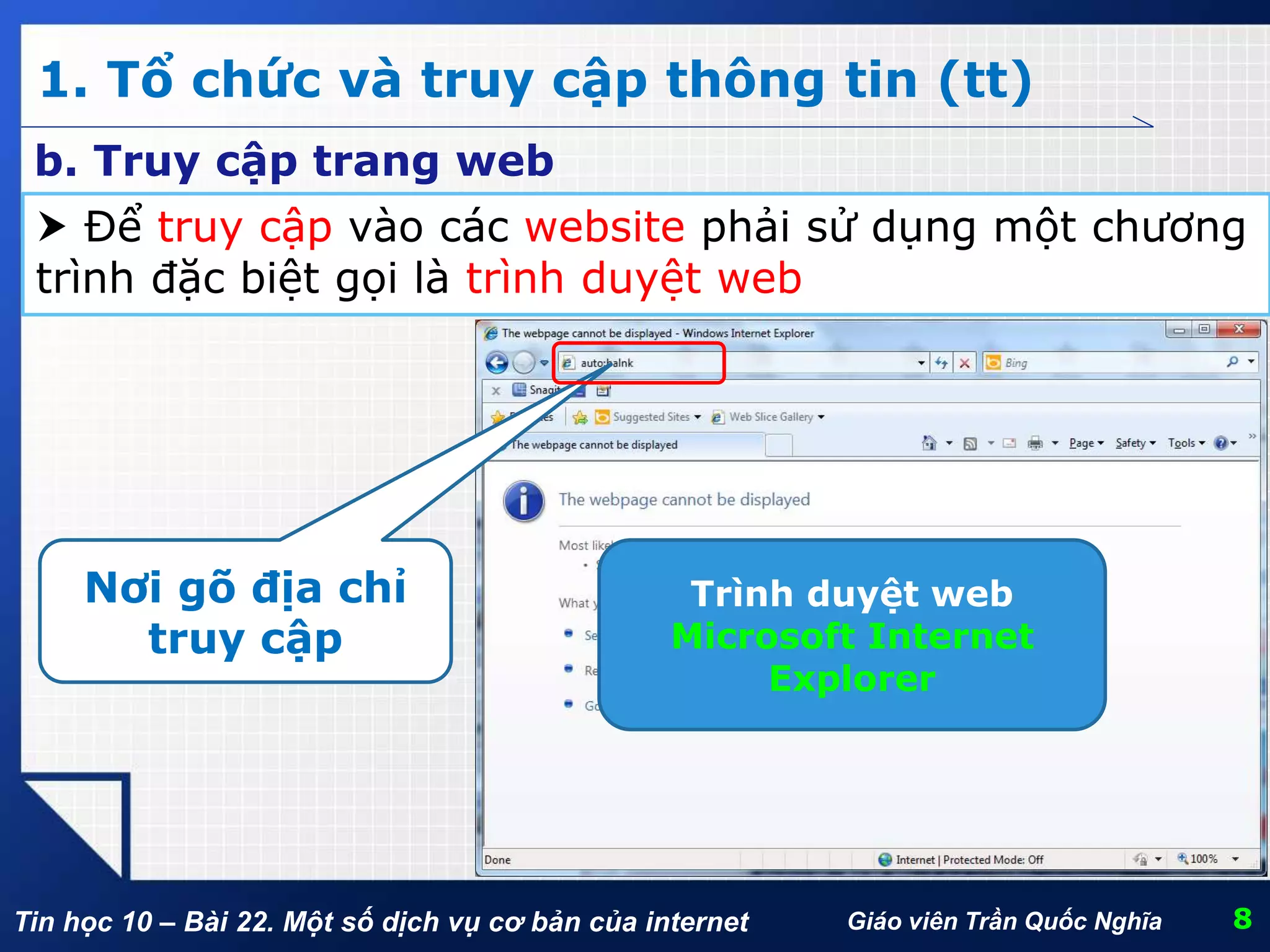 Tin học 10 – Bài 22. Một số dịch vụ cơ bản của internet
1. Tổ chức và truy cập thông tin (tt)
8Giáo viên Trần Quốc Nghĩa
b. Truy cập trang web
 Để truy cập vào các website phải sử dụng một chương
trình đặc biệt gọi là trình duyệt web
Trình duyệt web
Microsoft Internet
Explorer
Nơi gõ địa chỉ
truy cập
 