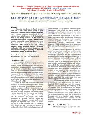 I. I. Okonkwo, P. I. Obi, G. C Chidolue, S. S. N. Okeke / International Journal of Engineering
              Research and Applications (IJERA) ISSN: 2248-9622 www.ijera.com
                        Vol. 2, Issue 5, September- October 2012, pp.356-363

Symbolic Simulation By Mesh Method Of Complementary Circuitry
I. I. OKONKWO*, P. I. OBI *, G. C CHIDOLUE**, AND S. S. N. OKEKE**
             P. G. Scholars In Dept. Of Electrical Engineering, Anambra State University, Uli. Nigeria*
              Professors In Dept. Of Electrical Engineering, Anambra State University, Uli. Nigeria**


Abstract
         Transient simulation of electric network            circuits elements [2 – 4]. Symbolic formulation grows
with non – zero initial values could be quite                exponentially with circuit size and it limits the
challenging even in frequency domain, especially             maximum analyzable circuit size and also makes
when transient equation formulation involves                 more difficult, formula interpretation and its use in
vectorial sense establishment of the initialization          design automation application [5 – 10]. This is
effect of the storage elements. In this paper, we            usually improved by using semisymbolic formulation
derived a robust laplace frequency transient mesh            which is symbolic formulation with numerical
equation which takes care of the vectorial sense of          equivalent of symbolic coefficient. Other methods of
these initialization effects by mere algebraic               simplification      include    simplification    before
formulation. The result of the new derived                   generation (SBG), simplification during generation
transient mesh equation showed promising                     SDG, and simplification after generation (SAG) [11 –
conformity with the existing simpowersystem                  16].
simulation tool with just knowledge of the steady                     Symbolic response formulation of electrical
state current and not the state variables.                   circuit can classified broadly as modified nodal
                                                             analysis (MNA) [17], sparse tableau formulation and
Keyword: transient simulation, mesh equation,                state variable formulations. The state variable method
state variables, and non – zero initialization.              were developed before the modified nodal analysis, it
                                                             involves intensive mathematical process and has
1 INTRODUCTION                                               major limitation in the formulation of circuit
           A single run of a conventional simulation         equations. Some of the limitations arise because the
provide limited information about the behaviour of           state variables are capacitor voltages and inductor
electrical circuit. It determines only how the circuit       currents [18]. The tableau formulation has a problem
would behave for a single initial, input sequence and        that the resulting matrices are always quite large and
set of circuit parameter characterizing condition.           the sparse matrix solver is needed. Unfortunately, the
Many cad tasks require more extensive information            structure of the matrix is such that coding these
than can be obtained by a single simulation run. For         routine are complicated. MNA despite the fact that its
example the formal verification of a design requires         formulated network equation is smaller than tableau
showing that the circuit will behave properly for all        method, it still has a problem of formulating matrices
possible initial start sequences that will detect a given    that are larger than that which would have been
set of faults, clearly conventional simulation is of         obtained by pure nodal formulation [19].
little use for such task [1].                                           In this paper a new mesh analytical method
         Some of these tasks that cannot be solved           is introduced which may be used on linear or
effectively by conventional simulation have become           linearized RLC circuit and can be computer
tractable by extending the simulation to operate a           applicable and user friendly. The simplicity of the
symbolic domain. Symbolic simulation involves                new transient mesh formulation lies in the fact that
introducing an expanded set of signal values and             minimal mesh index is enough to formulate transient
redefining the basic simulation functions to operate         equation and also standard method of building steady
over this expanded set. This enables the simulator           state mesh impedance bus is just needed to build the
evaluate a range of operating conditions in a single         two formulated impedance buses that are required to
run. By linearizing the circuits with lumped                 formulate the new transient mesh equation.
parameters at particular operating points and                Simplicity, compactness and economy are the
attempting only frequency domain analysis, the               advantages of the newly formulated transient mesh
program can represent signal values as rational              equation.
functions in the s ( continuous time ) or z (discrete
time) domain and are generated as sums of the                2 New Transient Mesh Equation.
products of symbols which specify the parameters of                   Mesh analysis may not be as powerful as the



                                                                                                     356 | P a g e
 