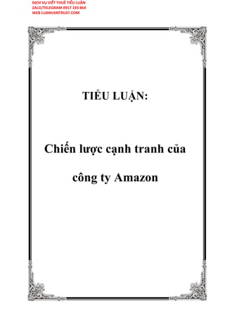 DỊCH VỤ VIẾT THUÊ TIỂU LUẬN
ZALO/TELEGRAM 0917 193 864
WEB LUANVANTRUST.COM
TIỂU LUẬN:
Chiến lược cạnh tranh của
công ty Amazon
 