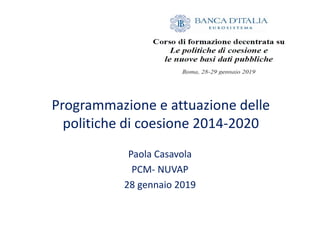 Programmazione e attuazione delle
politiche di coesione 2014-2020
Paola Casavola
PCM- NUVAP
28 gennaio 2019
 