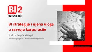 BI strategije i njena uloga
u razvoju korporacije
Prof. dr Angelina Njeguš
Vanredni profesor Univerziteta Singidunum
Beograd, novembar 2017.
 