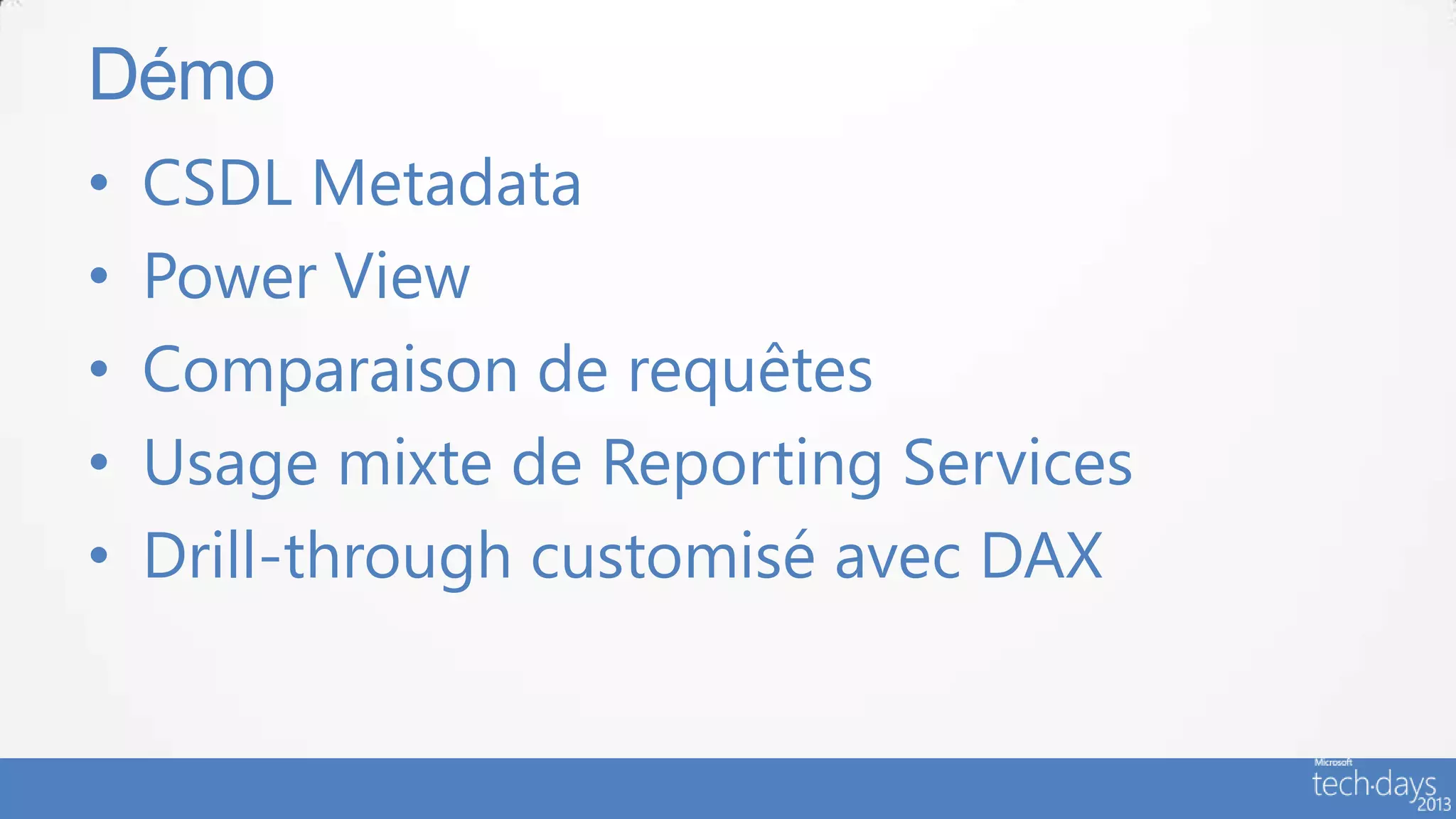 Démo
•   CSDL Metadata
•   Power View
•   Comparaison de requêtes
•   Usage mixte de Reporting Services
•   Drill-through customisé avec DAX
 