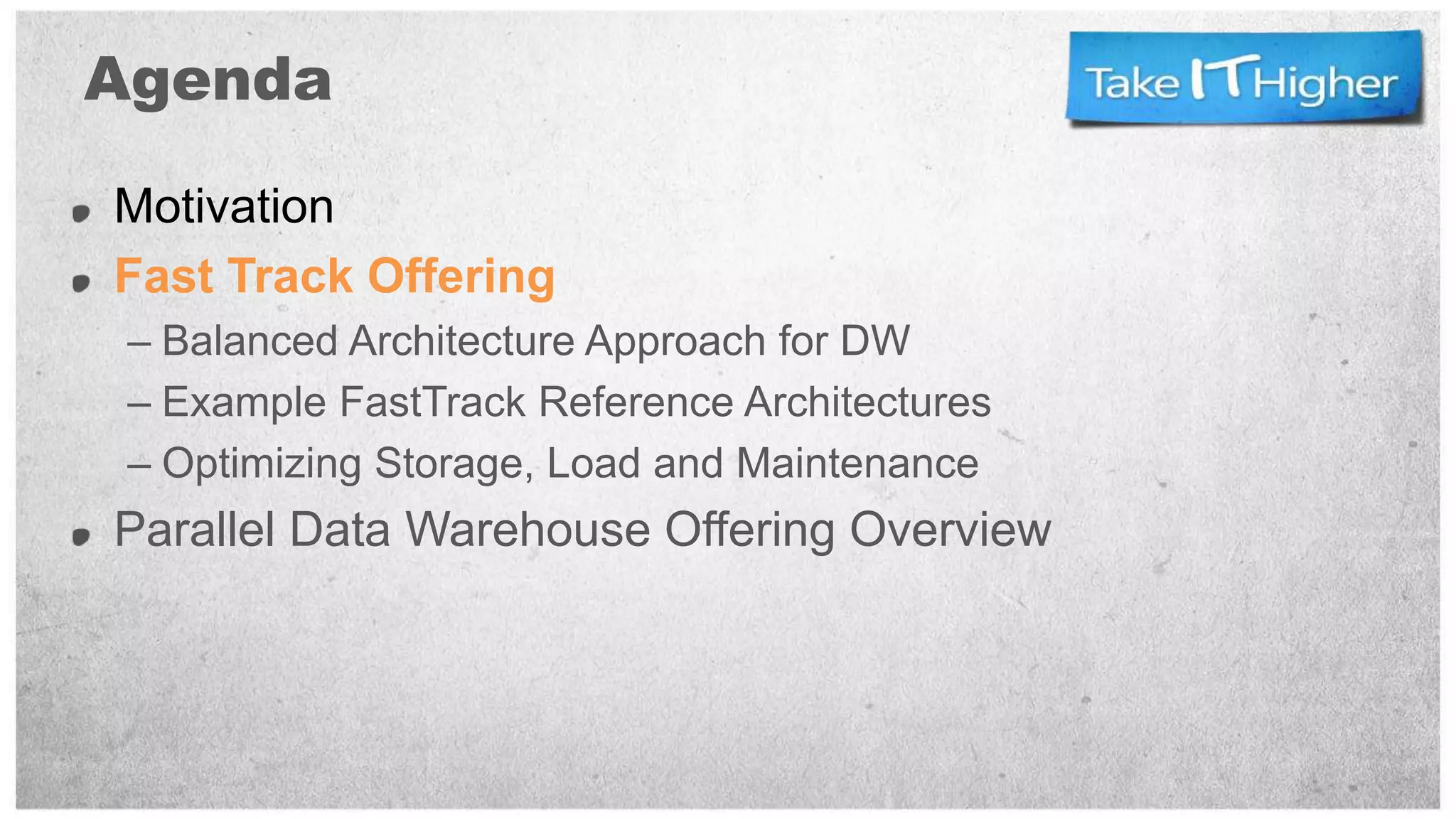 Agenda

Motivation
Fast Track Offering
 – Balanced Architecture Approach for DW
 – Example FastTrack Reference Architectures
 – Optimizing Storage, Load and Maintenance
Parallel Data Warehouse Offering Overview
 