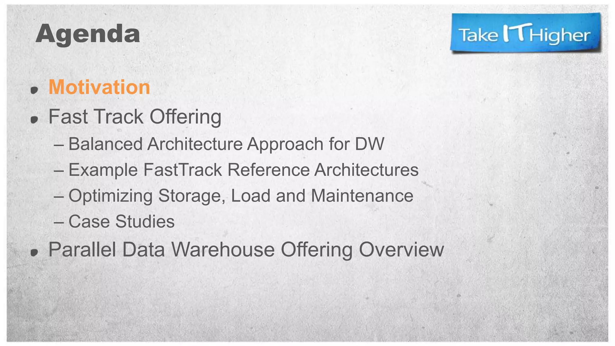 Agenda

Motivation
Fast Track Offering
 – Balanced Architecture Approach for DW
 – Example FastTrack Reference Architectures
 – Optimizing Storage, Load and Maintenance
 – Case Studies
Parallel Data Warehouse Offering Overview
 