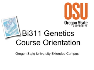Bi311 Genetics 
Course Orientation 
Oregon State University Extended Campus 
 
