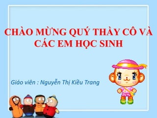 CHÀO MỪNG QUÝ THẦY CÔ VÀ
CÁC EM HỌC SINH
Giáo viên : Nguyễn Thị Kiều Trang
 