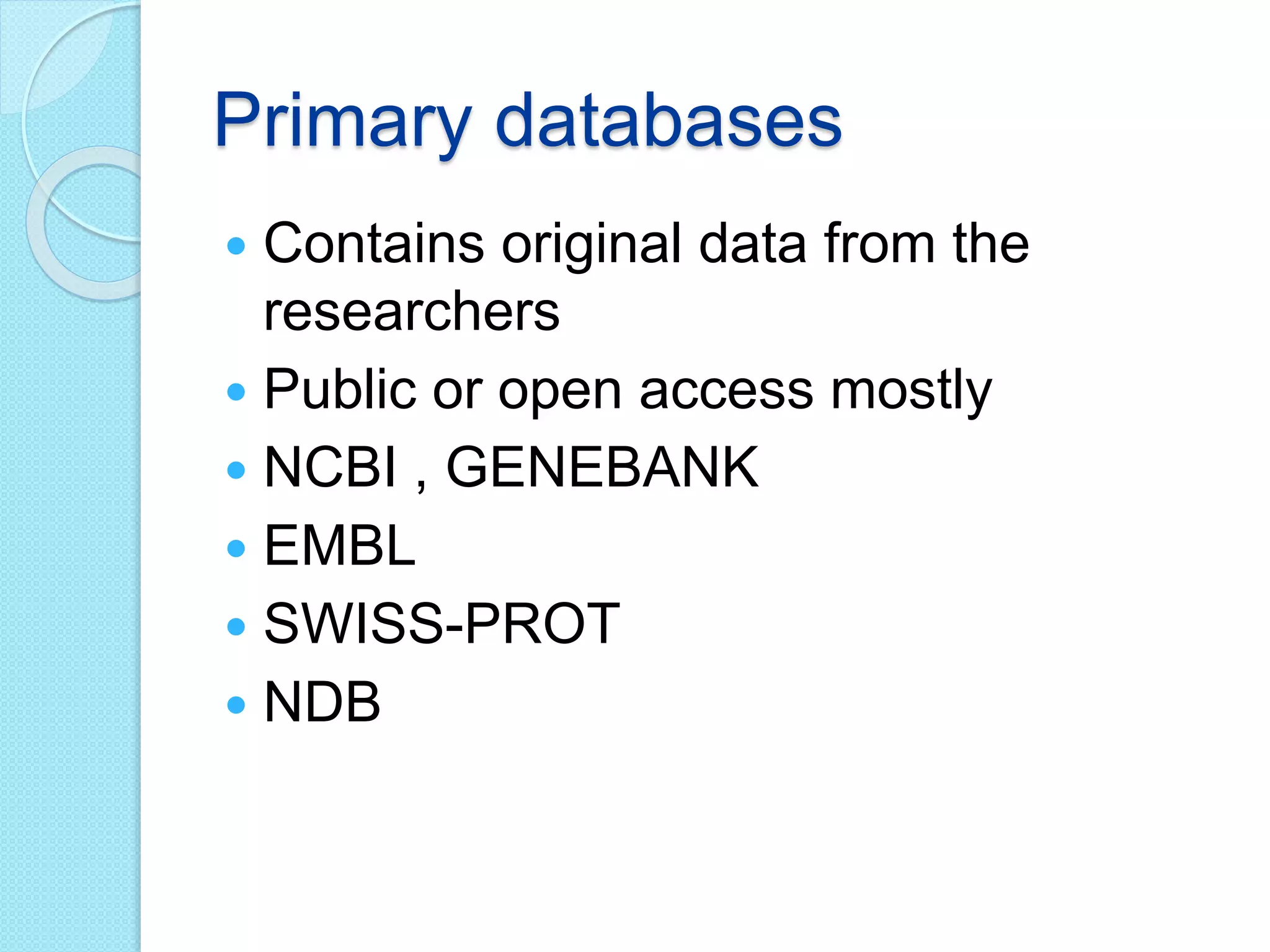 Primary databases
 Contains original data from the
researchers
 Public or open access mostly
 NCBI , GENEBANK
 EMBL
 SWISS-PROT
 NDB
 