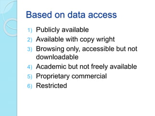 Based on data access
1) Publicly available
2) Available with copy wright
3) Browsing only, accessible but not
downloadable
4) Academic but not freely available
5) Proprietary commercial
6) Restricted
 
