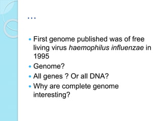 …
 First genome published was of free
living virus haemophilus influenzae in
1995
 Genome?
 All genes ? Or all DNA?
 Why are complete genome
interesting?
 