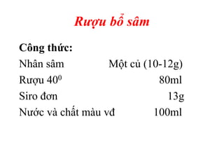 Rượu bổ sâm
Công thức:
Nhân sâm Một củ (10-12g)
Rượu 400 80ml
Siro đơn 13g
Nước và chất màu vđ 100ml
 