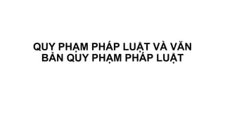 QUY PHẠM PHÁP LUẬT VÀ VĂN
BẢN QUY PHẠM PHÁP LUẬT
 