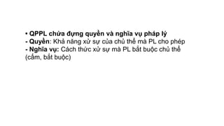 • QPPL chứa đựng quyền và nghĩa vụ pháp lý
- Quyền: Khả năng xử sự của chủ thể mà PL cho phép
- Nghĩa vụ: Cách thức xử sự mà PL bắt buộc chủ thể
(cấm, bắt buộc)
 