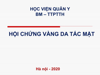 HỘI CHỨNG VÀNG DA TẮC MẬT
Hà nội - 2020
HỌC VIỆN QUÂN Y
BM – TTPTTH
 