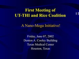 First Meeting of
UT-THI and Rice Coalition
A Nano-Mega Initiative!
Friday, June 07, 2002
Denton A. Cooley Building
Texas Medical Center
Houston, Texas
 