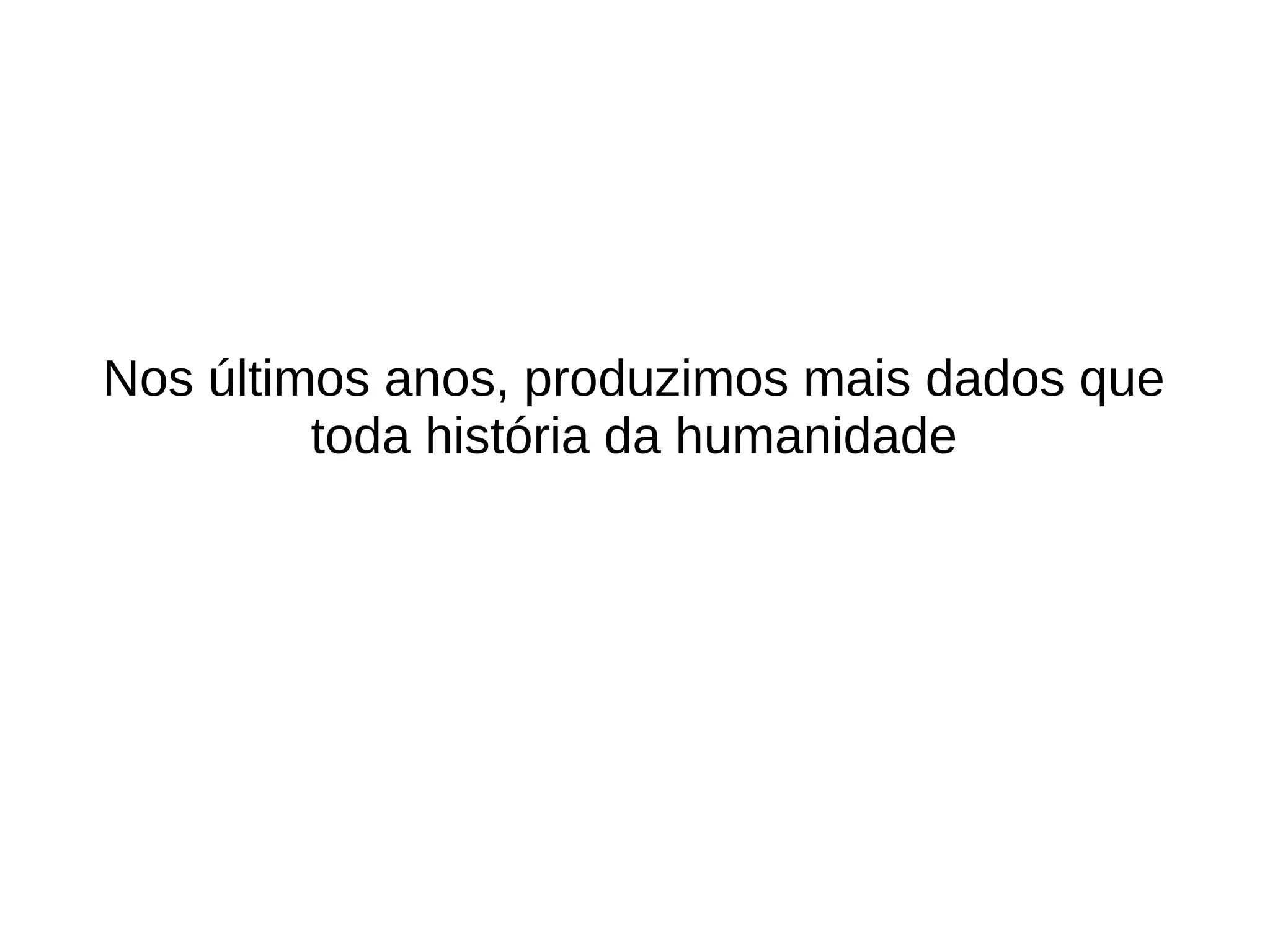Nos últimos anos, produzimos mais dados que 
toda história da humanidade 
 