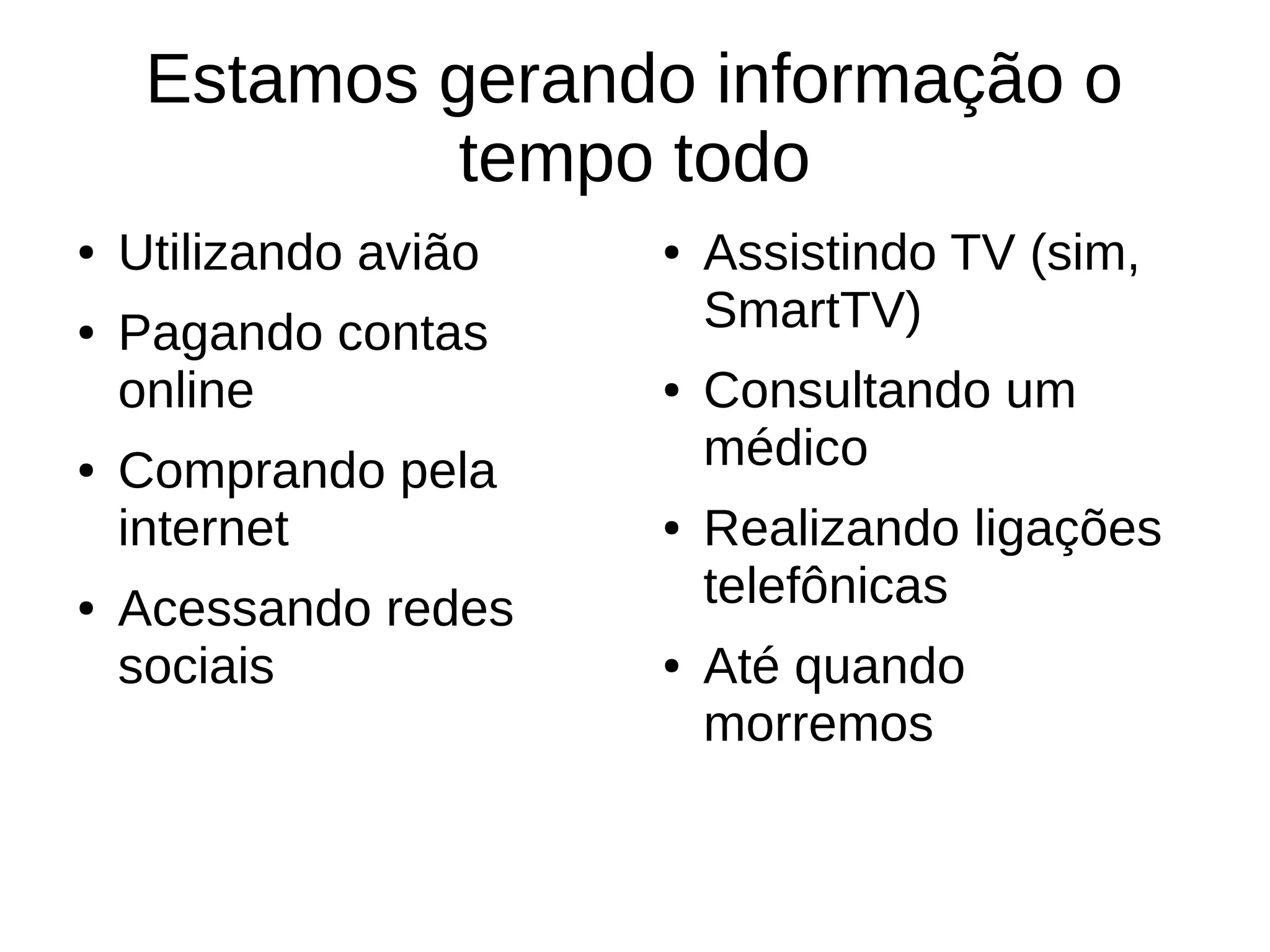 Estamos gerando informação o 
tempo todo 
● Utilizando avião 
● Pagando contas 
online 
● Comprando pela 
internet 
● Acessando redes 
sociais 
● Assistindo TV (sim, 
SmartTV) 
● Consultando um 
médico 
● Realizando ligações 
telefônicas 
● Até quando 
morremos 
 