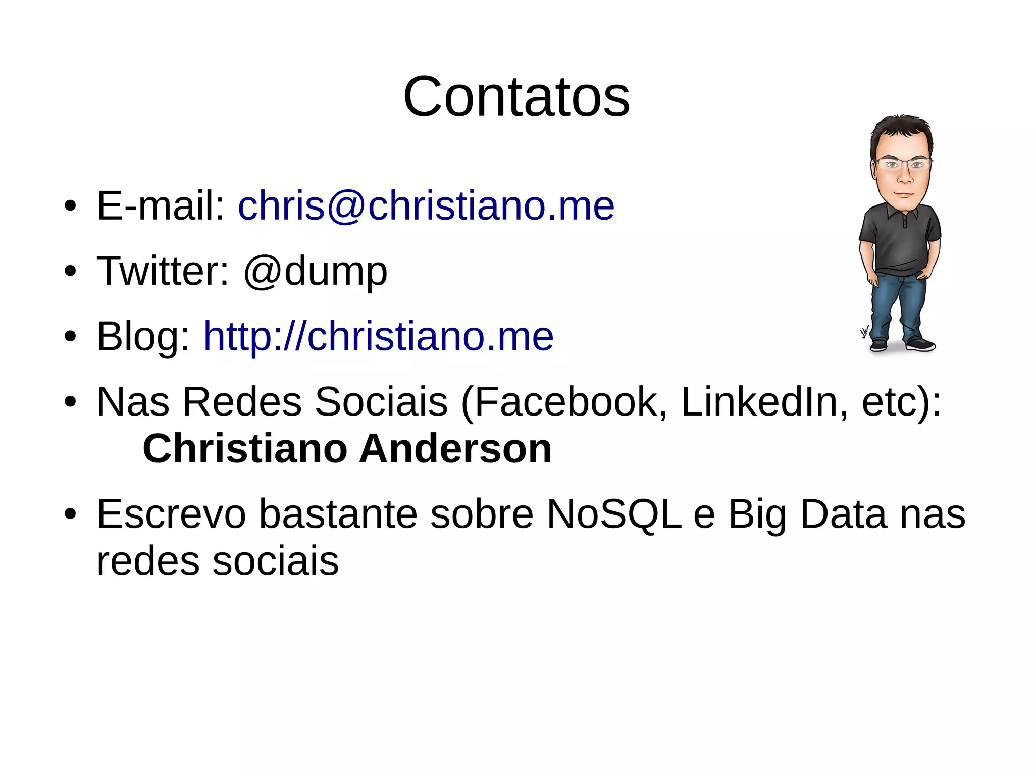 Contatos 
● E-mail: chris@christiano.me 
● Twitter: @dump 
● Blog: http://christiano.me 
● Nas Redes Sociais (Facebook, LinkedIn, etc): 
Christiano Anderson 
● Escrevo bastante sobre NoSQL e Big Data nas 
redes sociais 
 