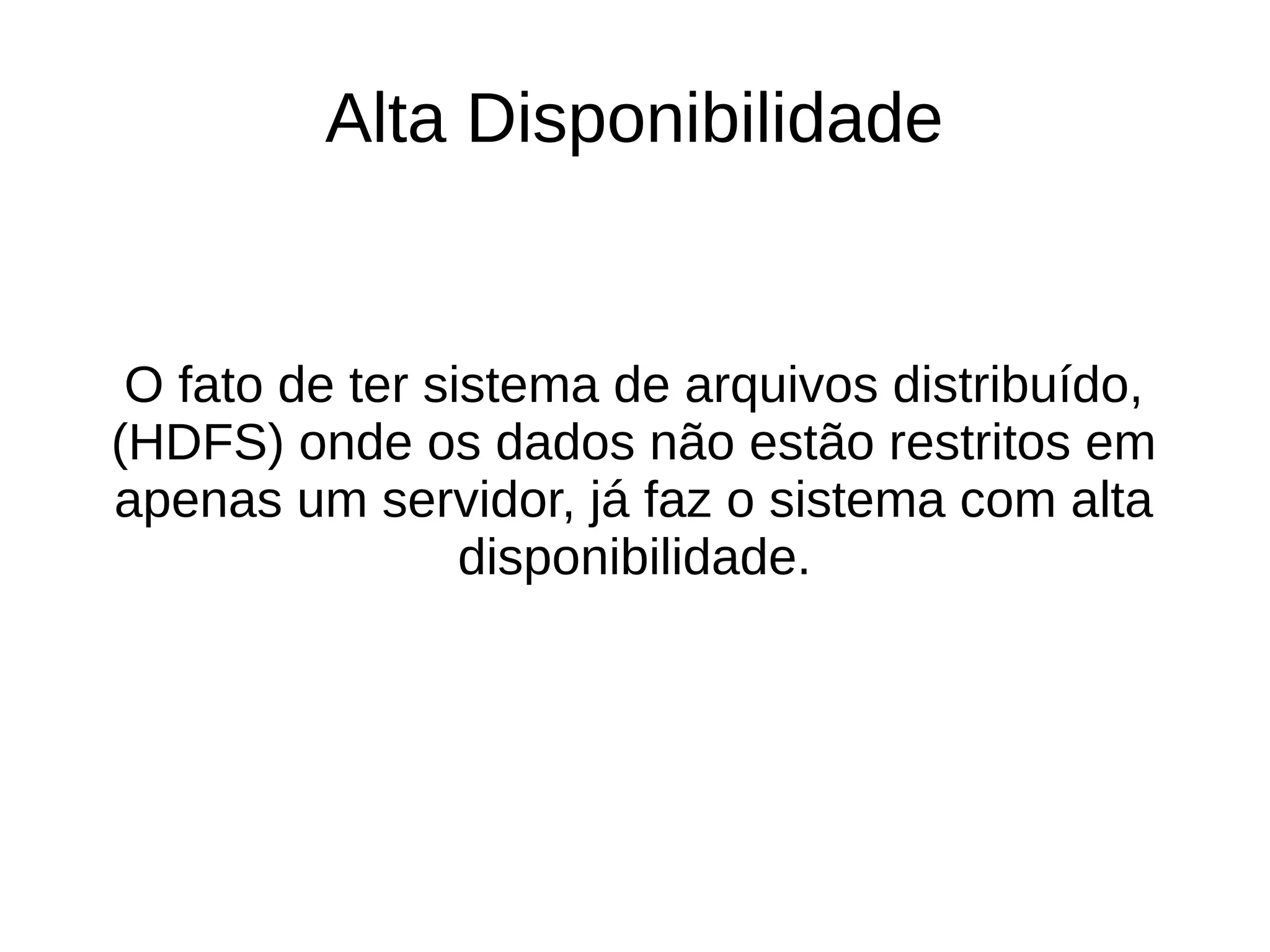 Alta Disponibilidade 
O fato de ter sistema de arquivos distribuído, 
(HDFS) onde os dados não estão restritos em 
apenas um servidor, já faz o sistema com alta 
disponibilidade. 
 