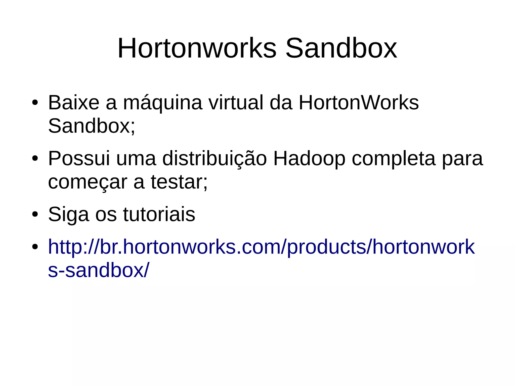 Hortonworks Sandbox 
● Baixe a máquina virtual da HortonWorks 
Sandbox; 
● Possui uma distribuição Hadoop completa para 
começar a testar; 
● Siga os tutoriais 
● http://br.hortonworks.com/products/hortonwork 
s-sandbox/ 
 