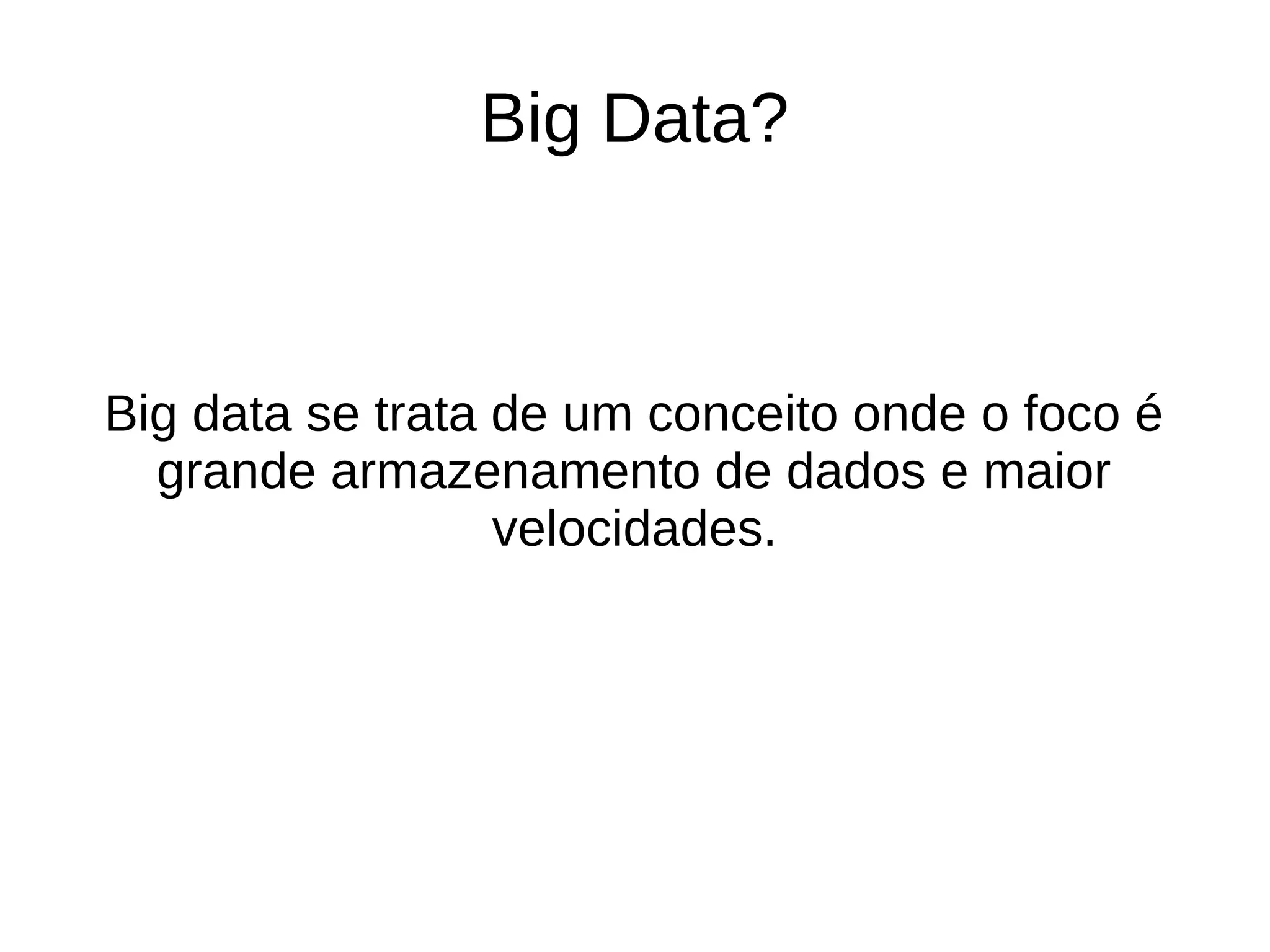 Big Data? 
Big data se trata de um conceito onde o foco é 
grande armazenamento de dados e maior 
velocidades. 
 
