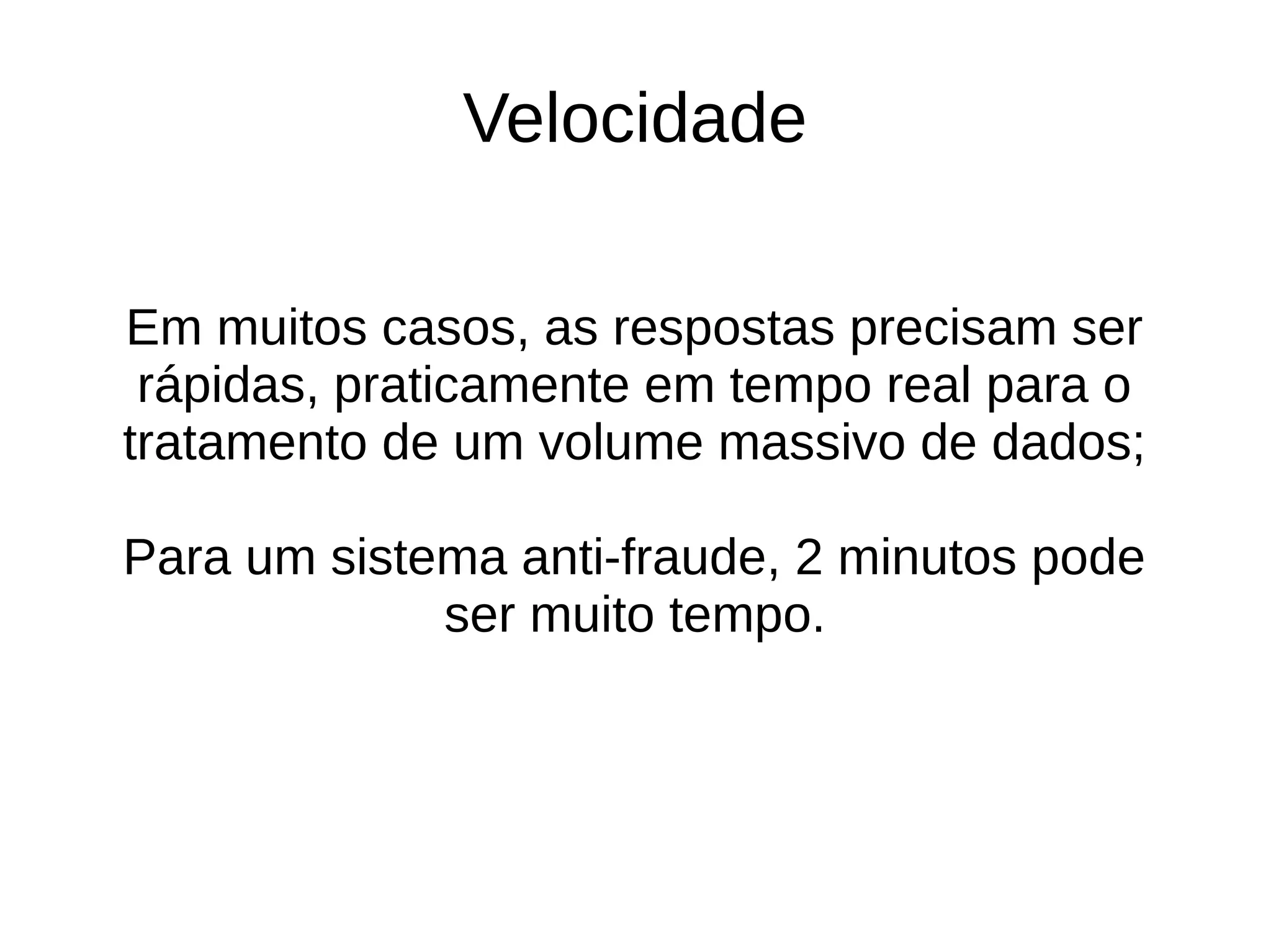 Velocidade 
Em muitos casos, as respostas precisam ser 
rápidas, praticamente em tempo real para o 
tratamento de um volume massivo de dados; 
Para um sistema anti-fraude, 2 minutos pode 
ser muito tempo. 
 