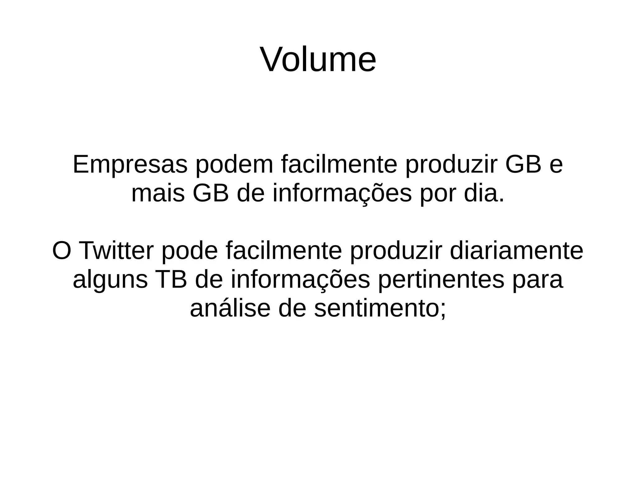 Volume 
Empresas podem facilmente produzir GB e 
mais GB de informações por dia. 
O Twitter pode facilmente produzir diariamente 
alguns TB de informações pertinentes para 
análise de sentimento; 
 