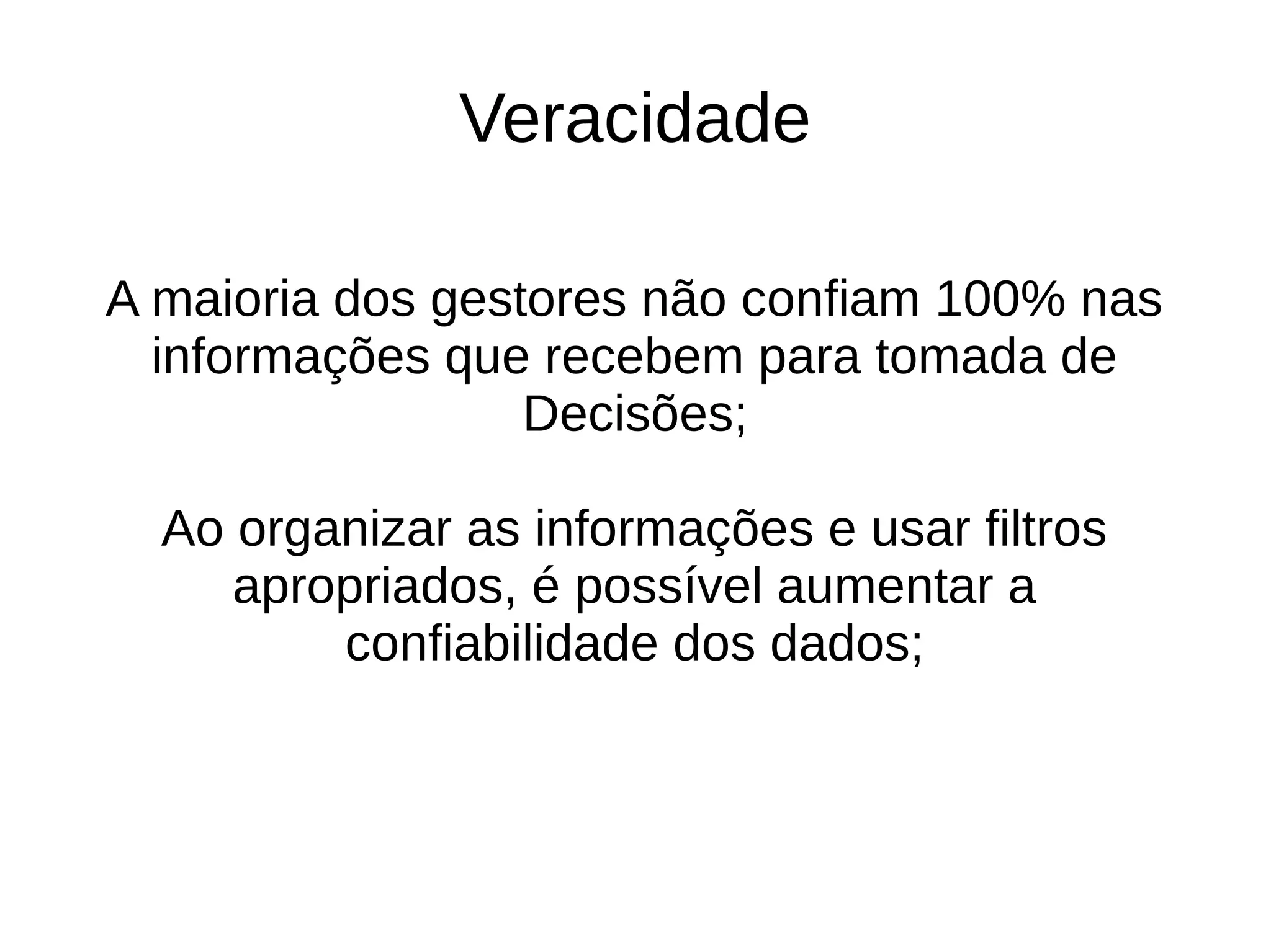 Veracidade 
A maioria dos gestores não confiam 100% nas 
informações que recebem para tomada de 
Decisões; 
Ao organizar as informações e usar filtros 
apropriados, é possível aumentar a 
confiabilidade dos dados; 
 
