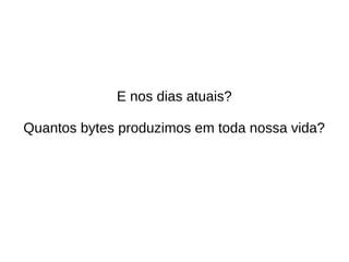 E nos dias atuais? 
Quantos bytes produzimos em toda nossa vida? 
 