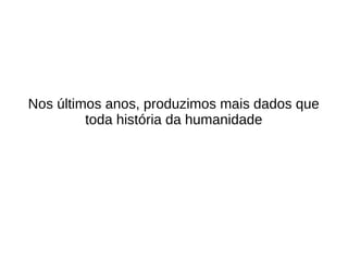 Nos últimos anos, produzimos mais dados que 
toda história da humanidade 
 