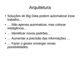 Arquitetura 
● Soluções de Big Data podem automatizar esse 
trabalho... 
● … Não apenas automatizar, mas colocar 
inteligência... 
● … Identificar novos padrões... 
● … Aumentar a precisão das informações … 
● … Fazer o gestor enxergar novas 
possibilidades. 
 