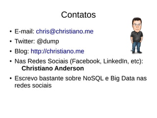 Contatos 
● E-mail: chris@christiano.me 
● Twitter: @dump 
● Blog: http://christiano.me 
● Nas Redes Sociais (Facebook, LinkedIn, etc): 
Christiano Anderson 
● Escrevo bastante sobre NoSQL e Big Data nas 
redes sociais 
 