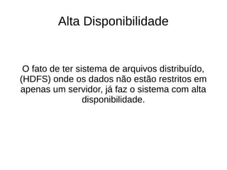 Alta Disponibilidade 
O fato de ter sistema de arquivos distribuído, 
(HDFS) onde os dados não estão restritos em 
apenas um servidor, já faz o sistema com alta 
disponibilidade. 
 