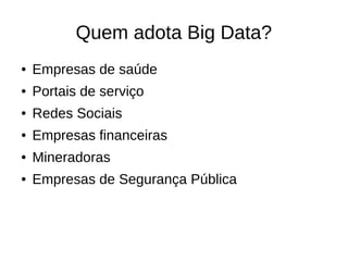 Quem adota Big Data? 
● Empresas de saúde 
● Portais de serviço 
● Redes Sociais 
● Empresas financeiras 
● Mineradoras 
● Empresas de Segurança Pública 
 