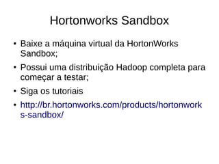 Hortonworks Sandbox 
● Baixe a máquina virtual da HortonWorks 
Sandbox; 
● Possui uma distribuição Hadoop completa para 
começar a testar; 
● Siga os tutoriais 
● http://br.hortonworks.com/products/hortonwork 
s-sandbox/ 
 