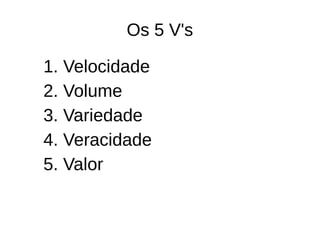 Os 5 V's 
1. Velocidade 
2. Volume 
3. Variedade 
4. Veracidade 
5. Valor 
 