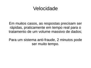 Velocidade 
Em muitos casos, as respostas precisam ser 
rápidas, praticamente em tempo real para o 
tratamento de um volume massivo de dados; 
Para um sistema anti-fraude, 2 minutos pode 
ser muito tempo. 
 