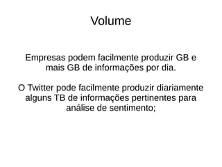 Volume 
Empresas podem facilmente produzir GB e 
mais GB de informações por dia. 
O Twitter pode facilmente produzir diariamente 
alguns TB de informações pertinentes para 
análise de sentimento; 
 