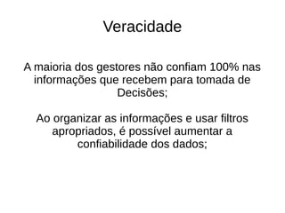 Veracidade 
A maioria dos gestores não confiam 100% nas 
informações que recebem para tomada de 
Decisões; 
Ao organizar as informações e usar filtros 
apropriados, é possível aumentar a 
confiabilidade dos dados; 
 