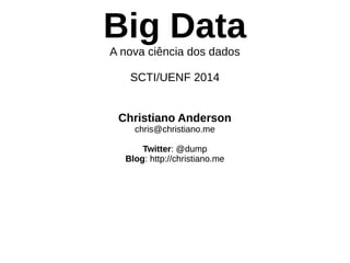 Big Data 
A nova ciência dos dados 
SCTI/UENF 2014 
Christiano Anderson 
chris@christiano.me 
Twitter: @dump 
Blog: http://christiano.me 
 