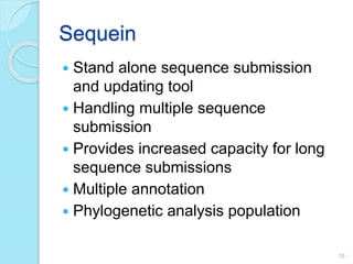 Sequein
 Stand alone sequence submission
and updating tool
 Handling multiple sequence
submission
 Provides increased capacity for long
sequence submissions
 Multiple annotation
 Phylogenetic analysis population
10
 