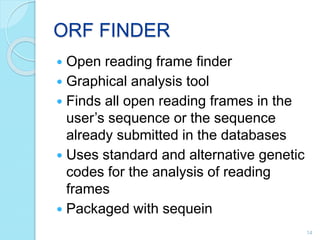 ORF FINDER
 Open reading frame finder
 Graphical analysis tool
 Finds all open reading frames in the
user’s sequence or the sequence
already submitted in the databases
 Uses standard and alternative genetic
codes for the analysis of reading
frames
 Packaged with sequein
14
 