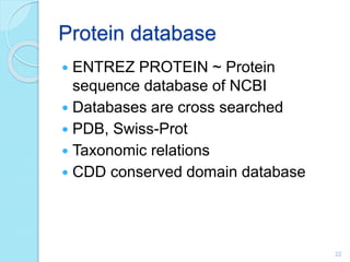 Protein database
 ENTREZ PROTEIN ~ Protein
sequence database of NCBI
 Databases are cross searched
 PDB, Swiss-Prot
 Taxonomic relations
 CDD conserved domain database
22
 