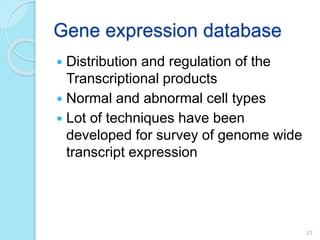 Gene expression database
 Distribution and regulation of the
Transcriptional products
 Normal and abnormal cell types
 Lot of techniques have been
developed for survey of genome wide
transcript expression
23
 